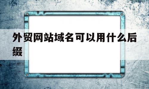 外贸网站域名可以用什么后缀的简单介绍,外贸网站域名可以用什么后缀的简单介绍,外贸网站域名可以用什么后缀,百度,科技,引流,第1张
