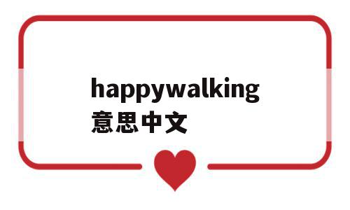 happywalking意思中文(happywalking中文是什么意思?),happywalking意思中文(happywalking中文是什么意思?),happywalking意思中文,app,第1张