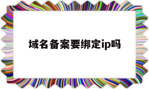 域名备案要绑定ip吗(域名备案要绑定ip吗怎么弄),域名备案要绑定ip吗(域名备案要绑定ip吗怎么弄),域名备案要绑定ip吗,信息,浏览器,免费,第1张