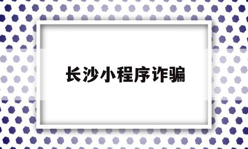 长沙小程序诈骗(怎么举报小程序诈骗),长沙小程序诈骗(怎么举报小程序诈骗),长沙小程序诈骗,信息,模板,账号,第1张