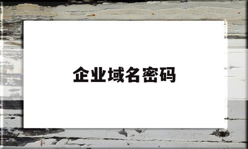 企业域名密码(企业域名密码怎么查),企业域名密码(企业域名密码怎么查),企业域名密码,信息,账号,网站域名,第1张