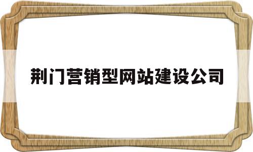 荆门营销型网站建设公司(荆门营销型网站建设公司有哪些),荆门营销型网站建设公司(荆门营销型网站建设公司有哪些),荆门营销型网站建设公司,信息,营销,科技,第1张