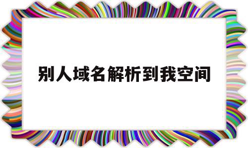 别人域名解析到我空间(别人的域名指向我的ip),别人域名解析到我空间,百度,账号,跳转,第1张 别人域名解析到我空间(别人的域名指向我的ip),别人域名解析到我空间(别人的域名指向我的ip),别人域名解析到我空间,百度,账号,跳转,第1张