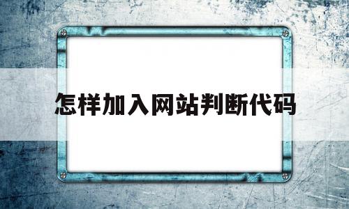 怎样加入网站判断代码(怎样加入网站判断代码呢),怎样加入网站判断代码(怎样加入网站判断代码呢),怎样加入网站判断代码,源码,浏览器,html,第1张