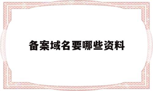 备案域名要哪些资料(备案域名要哪些资料呢),备案域名要哪些资料,信息,模板,免费,第1张 备案域名要哪些资料(备案域名要哪些资料呢),备案域名要哪些资料(备案域名要哪些资料呢),备案域名要哪些资料,信息,模板,免费,第1张