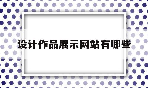 设计作品展示网站有哪些的简单介绍,设计作品展示网站有哪些的简单介绍,设计作品展示网站有哪些,信息,APP,免费,第1张