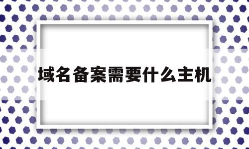 域名备案需要什么主机的简单介绍,域名备案需要什么主机,信息,账号,投资,第1张 域名备案需要什么主机的简单介绍,域名备案需要什么主机的简单介绍,域名备案需要什么主机,信息,账号,投资,第1张