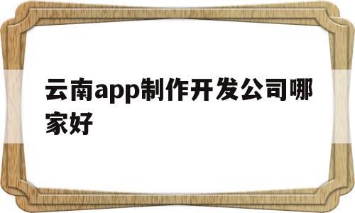 云南app制作开发公司哪家好(云南app制作开发公司哪家好点),云南app制作开发公司哪家好,百度,模板,微信,第1张 云南app制作开发公司哪家好(云南app制作开发公司哪家好点),云南app制作开发公司哪家好(云南app制作开发公司哪家好点),云南app制作开发公司哪家好,百度,模板,微信,第1张