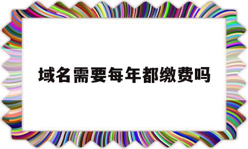 域名需要每年都缴费吗(域名是每年收费还是一次性收费),域名需要每年都缴费吗(域名是每年收费还是一次性收费),域名需要每年都缴费吗,域名注册,的网址,网络公司,第1张