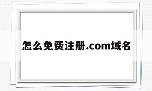 怎么免费注册.com域名(怎么免费注册com域名邮箱),怎么免费注册.com域名,信息,视频,微信,第1张 怎么免费注册.com域名(怎么免费注册com域名邮箱),怎么免费注册.com域名(怎么免费注册com域名邮箱),怎么免费注册.com域名,信息,视频,微信,第1张