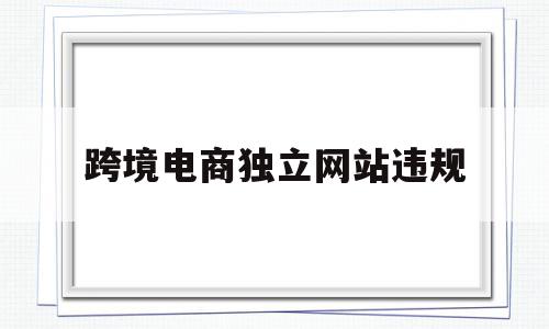 跨境电商独立网站违规(跨境电商平台违规行为处罚),跨境电商独立网站违规(跨境电商平台违规行为处罚),跨境电商独立网站违规,营销,二级域名,网站设计,第1张