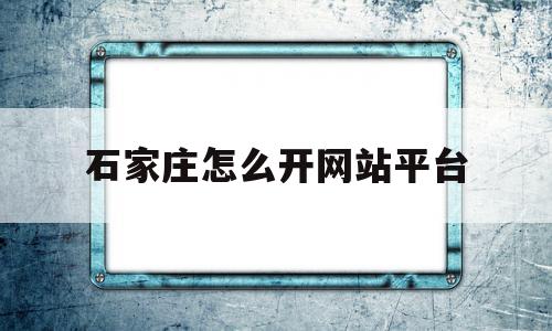 石家庄怎么开网站平台(石家庄有开网店培训班吗)