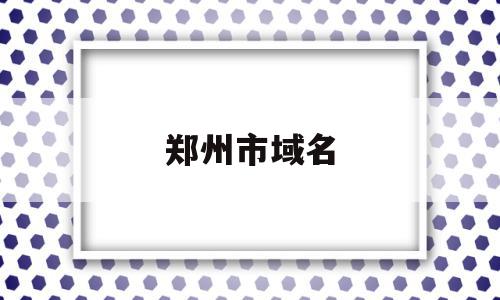 郑州市域名(郑州市市域范围),郑州市域名(郑州市市域范围),郑州市域名,信息,百度,营销,第1张