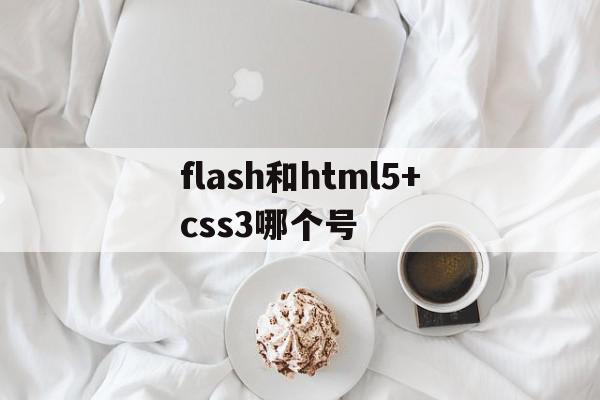 flash和html5+css3哪个号的简单介绍,flash和html5+css3哪个号的简单介绍,flash和html5+css3哪个号,视频,浏览器,html,第1张