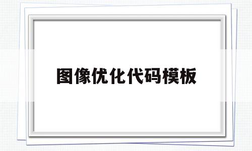 图像优化代码模板(图像优化包含哪些内容),图像优化代码模板(图像优化包含哪些内容),图像优化代码模板,信息,文章,模板,第1张