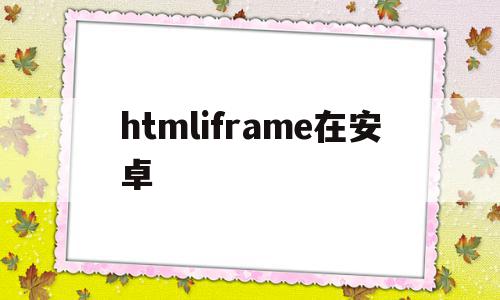 关于htmliframe在安卓的信息,关于htmliframe在安卓的信息,htmliframe在安卓,信息,百度,APP,第1张
