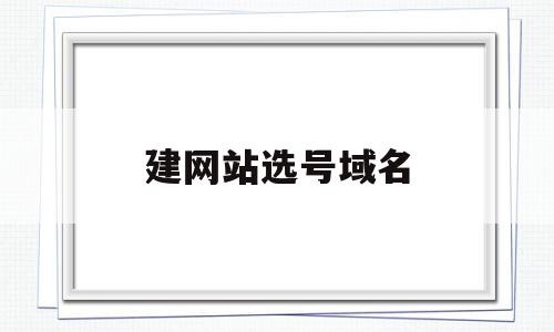 建网站选号域名(建网站选号域名怎么选),建网站选号域名(建网站选号域名怎么选),建网站选号域名,信息,百度,微信,第1张