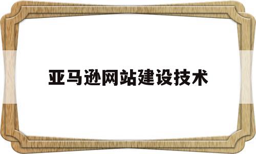 亚马逊网站建设技术(详细网站建设常用技术)