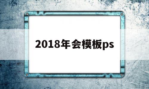 2018年会模板ps(2018年会计继续教育可以补吗)