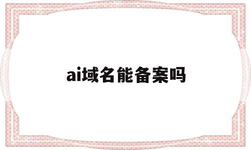 ai域名能备案吗(域名备案需要多少时间),ai域名能备案吗(域名备案需要多少时间),ai域名能备案吗,信息,二级域名,域名注册,第1张