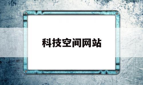 科技空间网站(科技空间网站官网)