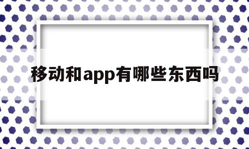移动和app有哪些东西吗(中国移动和10086app),移动和app有哪些东西吗(中国移动和10086app),移动和app有哪些东西吗,信息,视频,百度,第1张