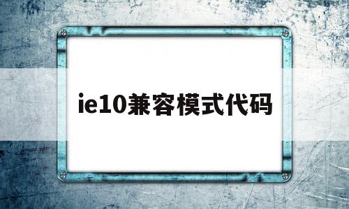 ie10兼容模式代码(ie10 兼容模式设置在哪)