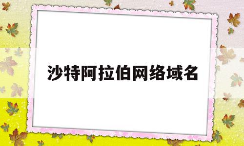 沙特阿拉伯网络域名(沙特阿拉伯有哪些网址)