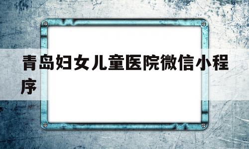 青岛妇女儿童医院微信小程序(青岛妇女儿童医院微信小程序挂号),青岛妇女儿童医院微信小程序(青岛妇女儿童医院微信小程序挂号),青岛妇女儿童医院微信小程序,信息,百度,微信,第1张