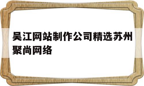 吴江网站制作公司精选苏州聚尚网络(苏州app开发主选苏州聚尚网络 放心),吴江网站制作公司精选苏州聚尚网络(苏州app开发主选苏州聚尚网络 放心),吴江网站制作公司精选苏州聚尚网络,信息,微信,APP,第1张