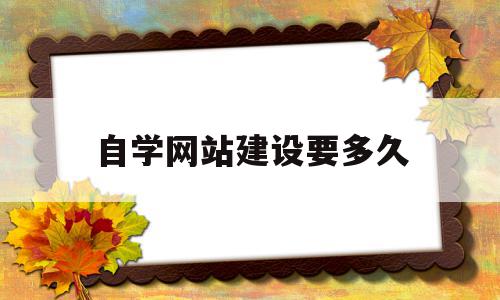 自学网站建设要多久(自己学做网站需要学多久),自学网站建设要多久(自己学做网站需要学多久),自学网站建设要多久,视频,模板,浏览器,第1张