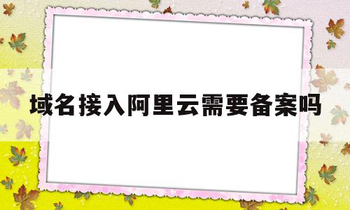 域名接入阿里云需要备案吗(域名已备案可以接入阿里云吗),域名接入阿里云需要备案吗(域名已备案可以接入阿里云吗),域名接入阿里云需要备案吗,模板,虚拟主机,域名注册,第1张