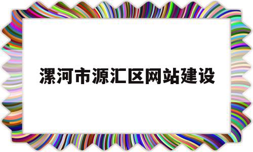 漯河市源汇区网站建设(河南省漯河市源汇区政府网)