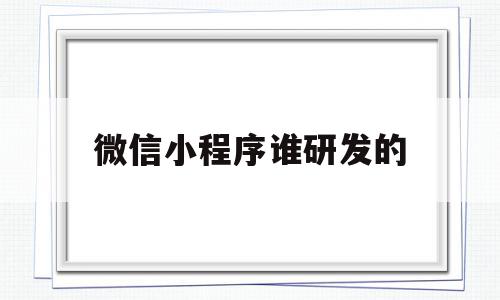 微信小程序谁研发的(微信小程序谁研发的最好),微信小程序谁研发的(微信小程序谁研发的最好),微信小程序谁研发的,微信,APP,科技,第1张
