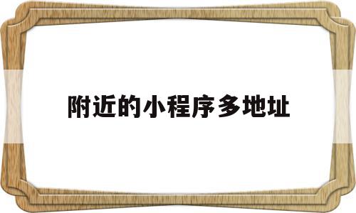 附近的小程序多地址(为什么附近的小程序找不到我的),附近的小程序多地址(为什么附近的小程序找不到我的),附近的小程序多地址,信息,文章,账号,第1张