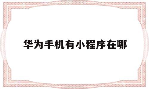 华为手机有小程序在哪(华为手机的小程序在哪里找到),华为手机有小程序在哪(华为手机的小程序在哪里找到),华为手机有小程序在哪,微信,关键词,小程序,第1张
