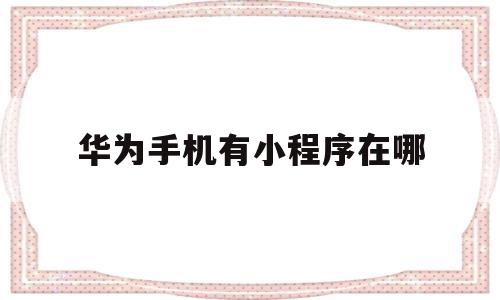 华为手机有小程序在哪(华为手机的小程序在哪里找到)