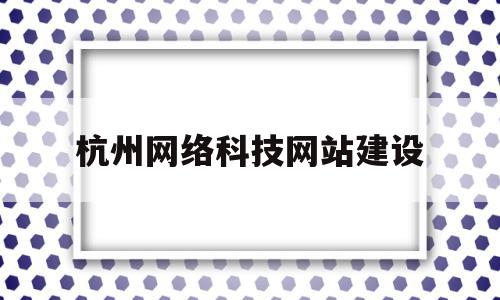 杭州网络科技网站建设(杭州网络科技网站建设招聘),杭州网络科技网站建设(杭州网络科技网站建设招聘),杭州网络科技网站建设,信息,APP,科技,第1张