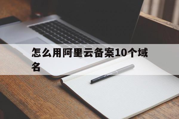 怎么用阿里云备案10个域名的简单介绍,怎么用阿里云备案10个域名的简单介绍,怎么用阿里云备案10个域名,信息,模板,账号,第1张
