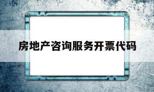 包含房地产咨询服务开票代码的词条