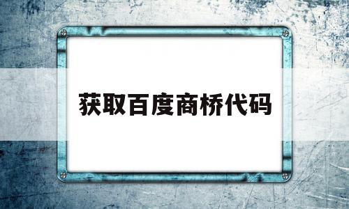 获取百度商桥代码(百度商桥可以生成链接吗),获取百度商桥代码(百度商桥可以生成链接吗),获取百度商桥代码,信息,百度,模板,第1张