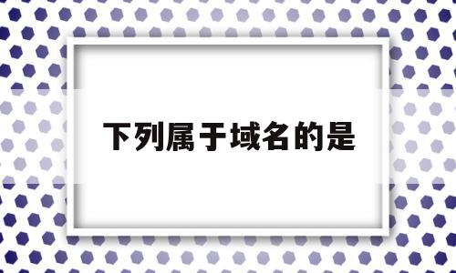 下列属于域名的是(下列属于域名争议的有),下列属于域名的是(下列属于域名争议的有),下列属于域名的是,信息,虚拟主机,二级域名,第1张