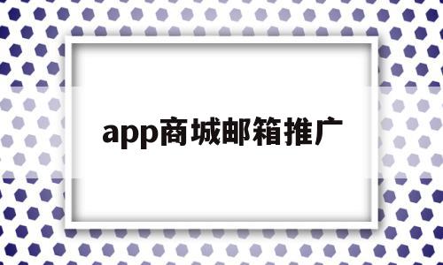 app商城邮箱推广(app商城邮箱推广怎么做),app商城邮箱推广(app商城邮箱推广怎么做),app商城邮箱推广,信息,百度,APP,第1张