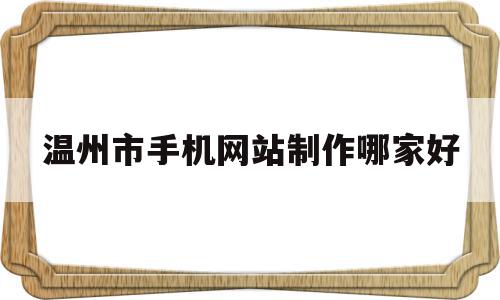 温州市手机网站制作哪家好(温州做网站公司有哪几家大一点的),温州市手机网站制作哪家好(温州做网站公司有哪几家大一点的),温州市手机网站制作哪家好,信息,百度,模板,第1张