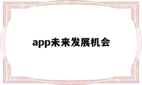 app未来发展机会(app未来发展机会分析),app未来发展机会(app未来发展机会分析),app未来发展机会,信息,APP,营销,第1张