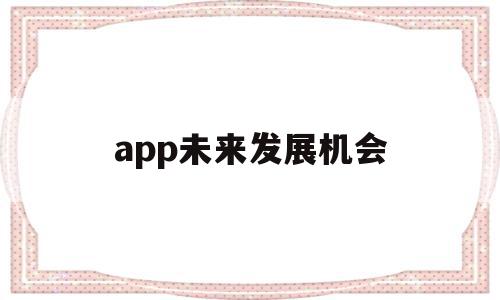 app未来发展机会(app未来发展机会分析),app未来发展机会(app未来发展机会分析),app未来发展机会,信息,APP,营销,第1张