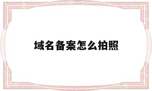 关于域名备案怎么拍照的信息,关于域名备案怎么拍照的信息,域名备案怎么拍照,信息,账号,免费,第1张