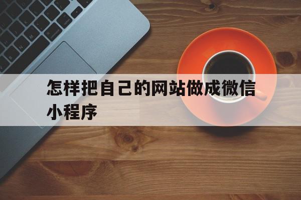 怎样把自己的网站做成微信小程序(怎样把自己的网站做成微信小程序视频),怎样把自己的网站做成微信小程序(怎样把自己的网站做成微信小程序视频),怎样把自己的网站做成微信小程序,信息,文章,视频,第1张