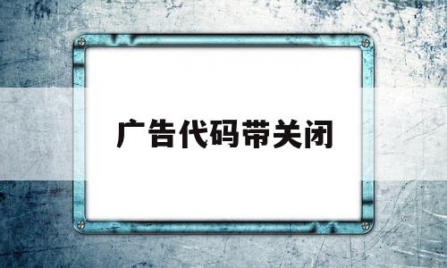 广告代码带关闭(广告代码怎么打开),广告代码带关闭(广告代码怎么打开),广告代码带关闭,百度,html,跳转,第1张