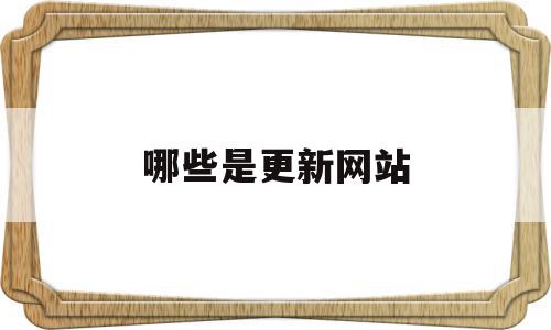 哪些是更新网站(哪些是更新网站的软件),哪些是更新网站(哪些是更新网站的软件),哪些是更新网站,信息,视频,百度,第1张
